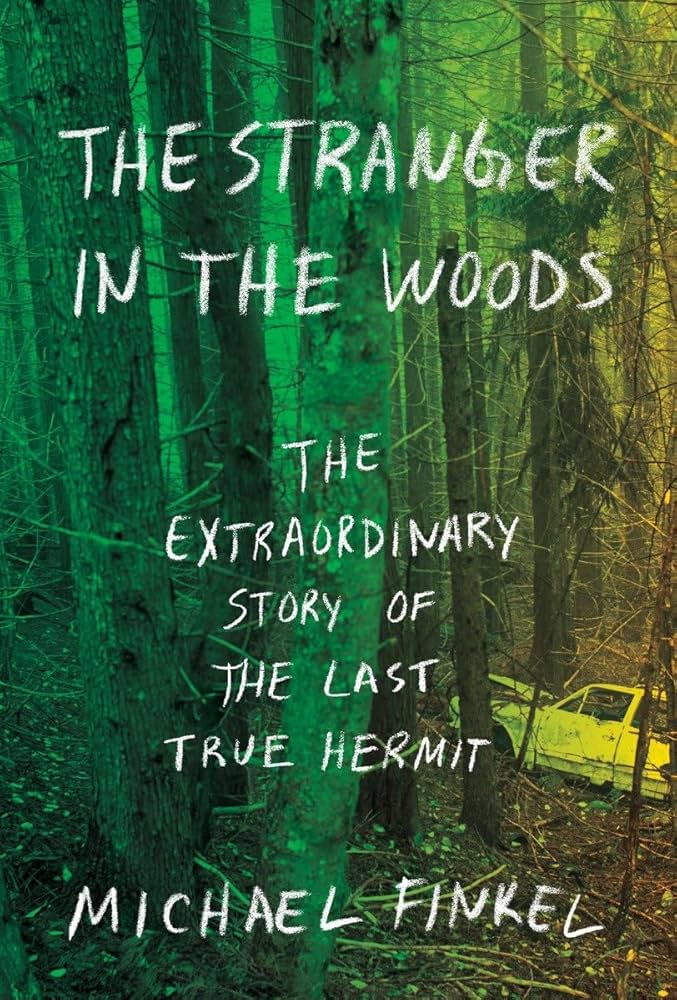 Book cover showing a dense and shadowy forest in tinted greens. Handwritten white chalk text reads “The Stranger in the Woods” and “The Extraordinary Story of the Last True Hermit.” In the background, a truck is hidden in the trees. The author's name, “Michael Finkel" is at the bottom.