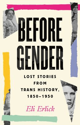 Cover of Before Gender: Lost Stories from Trans History 1850-1950 by Eli Erlick. Cover features torn images of black and white photographs of various historical trans people surrounded by multicolored strips.